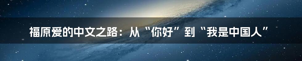 福原爱的中文之路:从“你好”到“我是中国人”