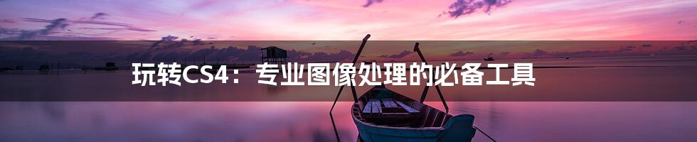 玩转CS4:专业图像处理的必备工具