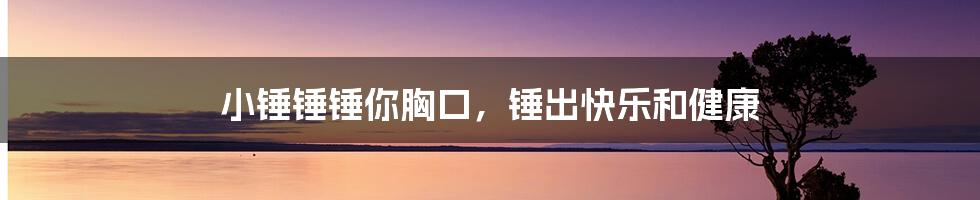 小锤锤锤你胸口,锤出快乐和健康