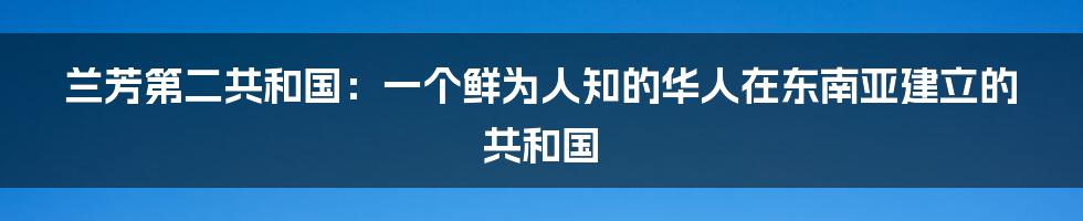 兰芳第二共和国：一个鲜为人知的华人在东南亚建立的共和国