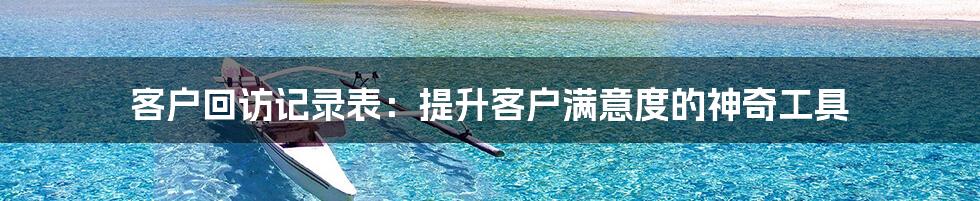 客户回访记录表：提升客户满意度的神奇工具