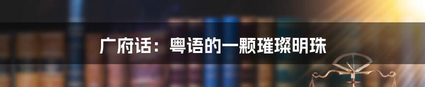 广府话:粤语的一颗璀璨明珠