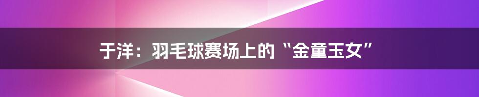 于洋:羽毛球赛场上的“金童玉女”
