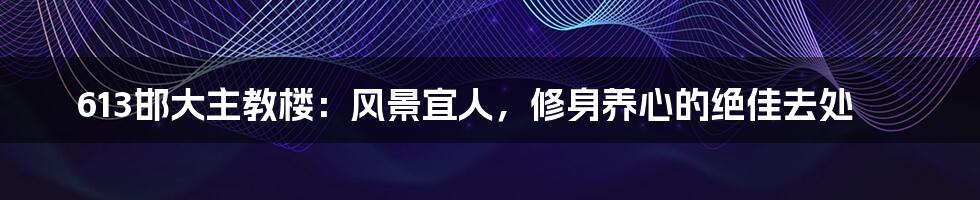 613邯大主教楼:风景宜人,修身养心的绝佳去处