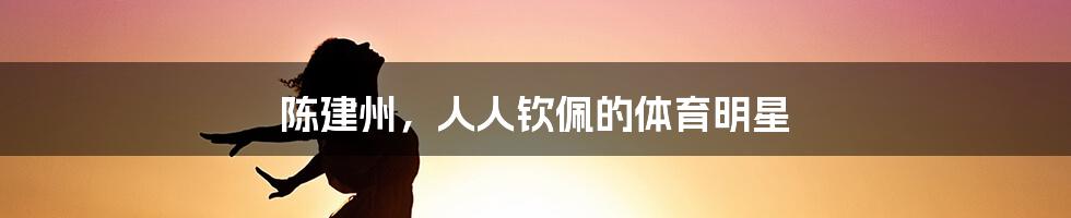 陈建州,人人钦佩的体育明星