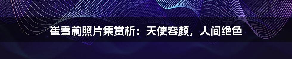 崔雪莉照片集赏析：天使容颜，人间绝色