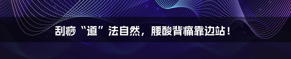 刮痧“道”法自然,腰酸背痛靠边站!