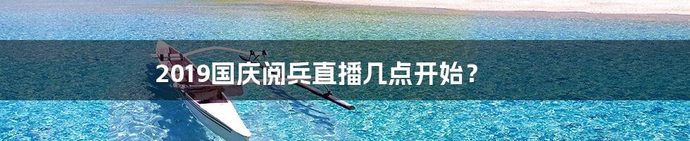 2019国庆阅兵直播几点开始?