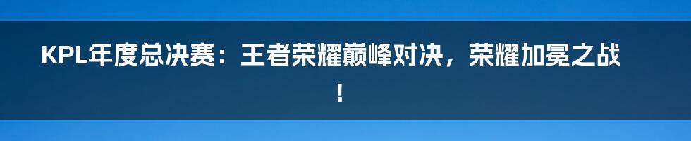 KPL年度总决赛:王者荣耀巅峰对决,荣耀加冕之战!