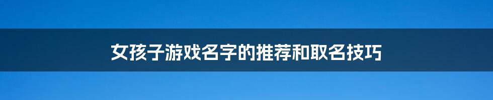 女孩子游戏名字的推荐和取名技巧