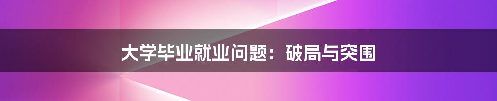 大学毕业就业问题:破局与突围