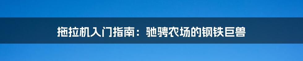 拖拉机入门指南:驰骋农场的钢铁巨兽