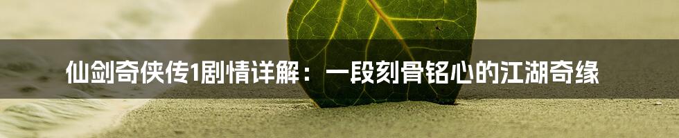 仙剑奇侠传1剧情详解:一段刻骨铭心的江湖奇缘