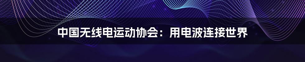 中国无线电运动协会:用电波连接世界