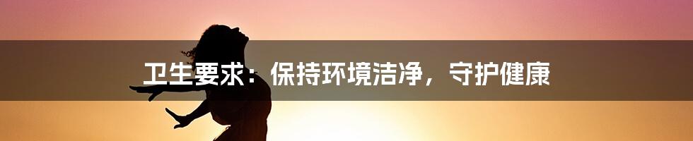 卫生要求：保持环境洁净，守护健康