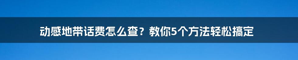 动感地带话费怎么查？教你5个方法轻松搞定