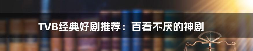 TVB经典好剧推荐:百看不厌的神剧