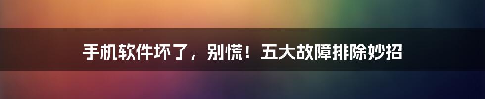 手机软件坏了,别慌!五大故障排除妙招