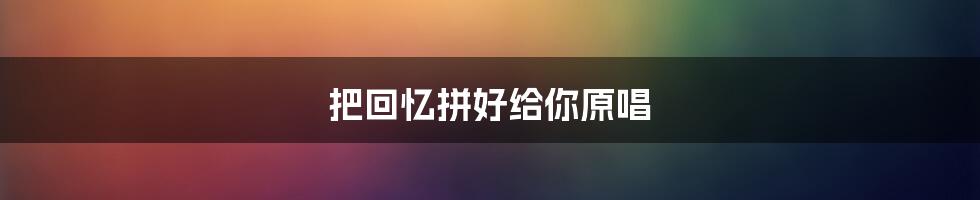 把回忆拼好给你原唱