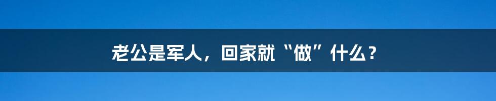 老公是军人,回家就“做”什么?