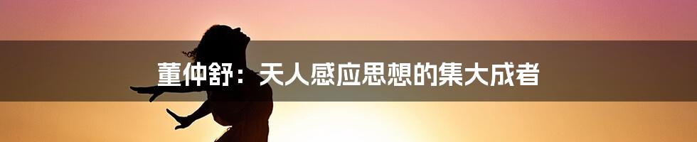 董仲舒:天人感应思想的集大成者