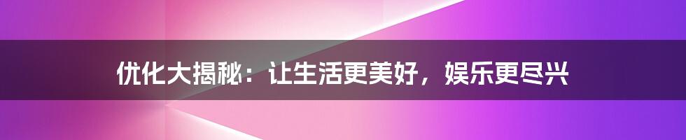 优化大揭秘:让生活更美好,娱乐更尽兴
