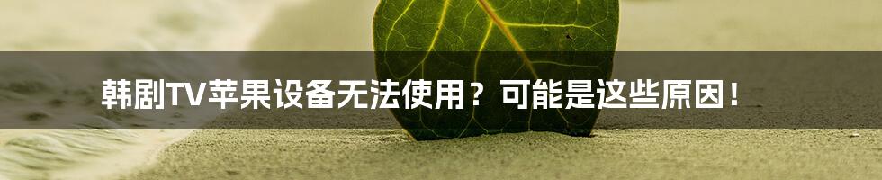 韩剧TV苹果设备无法使用?可能是这些原因!