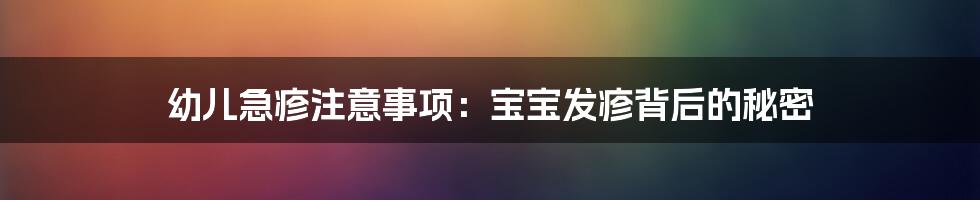 幼儿急疹注意事项:宝宝发疹背后的秘密