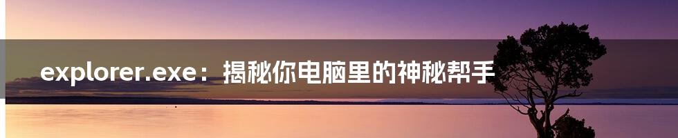 explorer.exe:揭秘你电脑里的神秘帮手