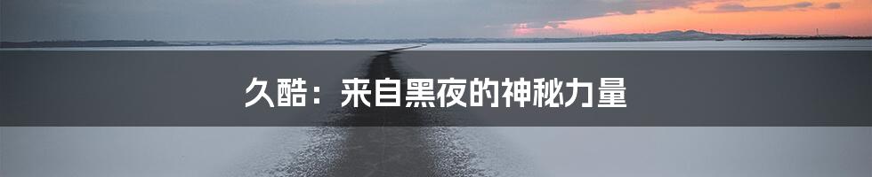 久酷：来自黑夜的神秘力量