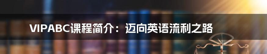 VIPABC课程简介:迈向英语流利之路