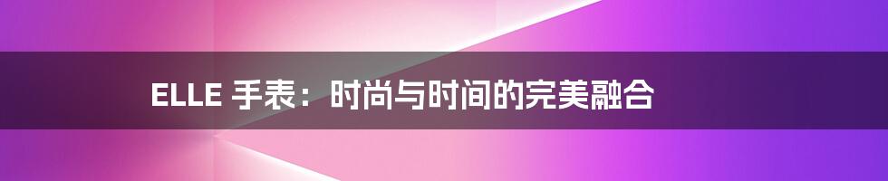 ELLE 手表:时尚与时间的完美融合