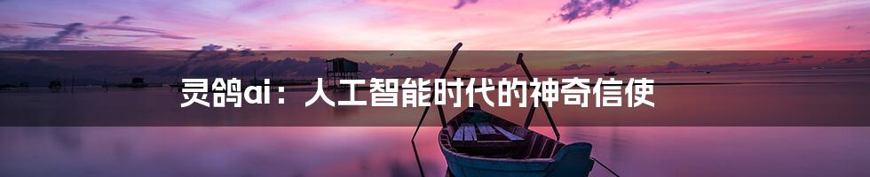 灵鸽ai:人工智能时代的神奇信使