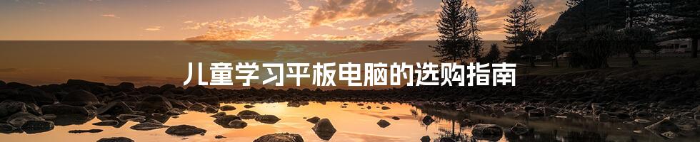儿童学习平板电脑的选购指南