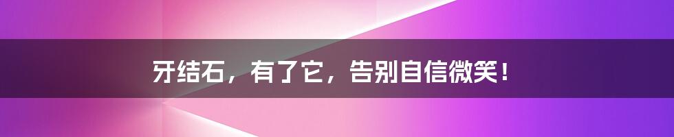 牙结石,有了它,告别自信微笑!