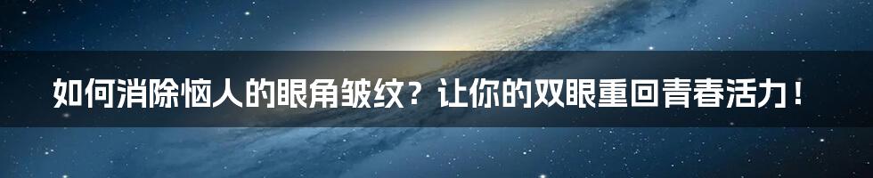 如何消除恼人的眼角皱纹？让你的双眼重回青春活力！