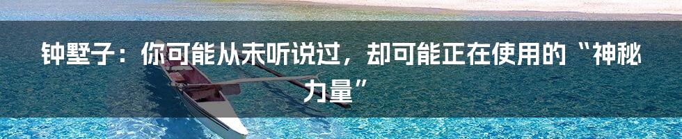 钟墅子:你可能从未听说过,却可能正在使用的“神秘力量”