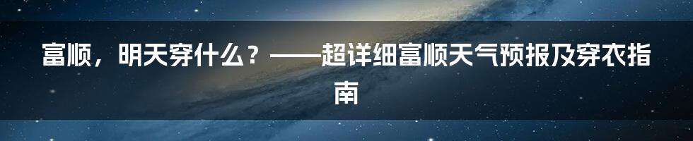 富顺,明天穿什么?——超详细富顺天气预报及穿衣指南