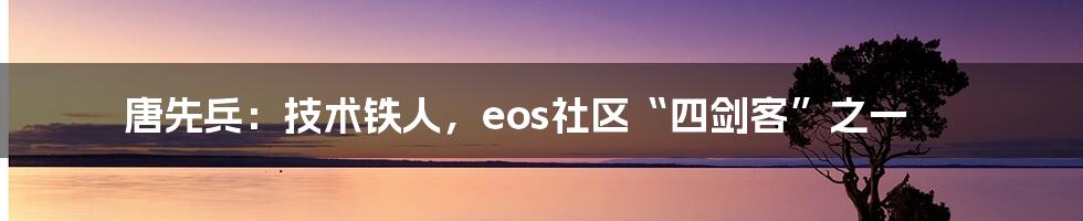 唐先兵:技术铁人,eos社区“四剑客”之一