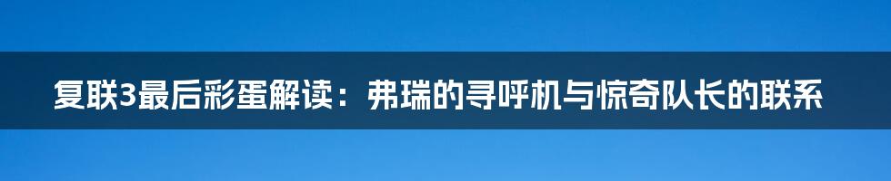 复联3最后彩蛋解读:弗瑞的寻呼机与惊奇队长的联系
