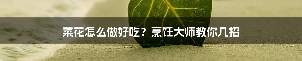菜花怎么做好吃?烹饪大师教你几招