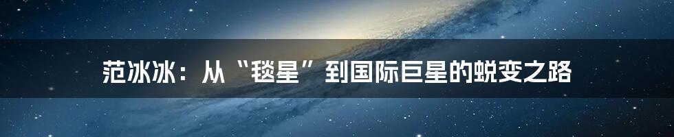 范冰冰:从“毯星”到国际巨星的蜕变之路