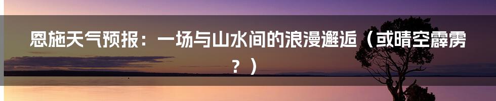 恩施天气预报:一场与山水间的浪漫邂逅(或晴空霹雳?)