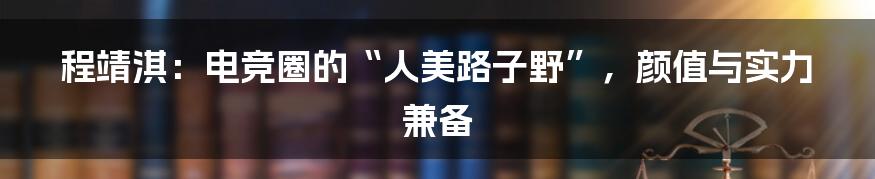 程靖淇:电竞圈的“人美路子野”,颜值与实力兼备