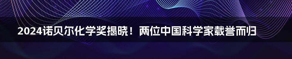 2024诺贝尔化学奖揭晓！两位中国科学家载誉而归