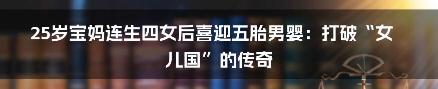 25岁宝妈连生四女后喜迎五胎男婴:打破“女儿国”的传奇