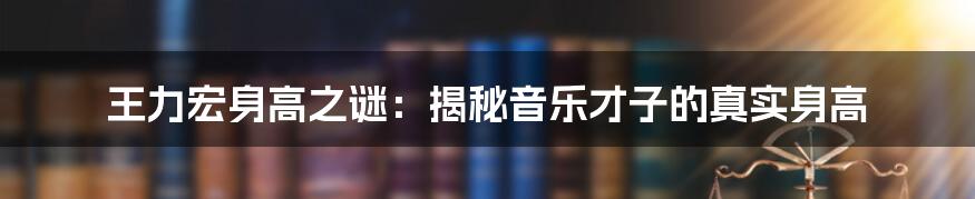 王力宏身高之谜：揭秘音乐才子的真实身高