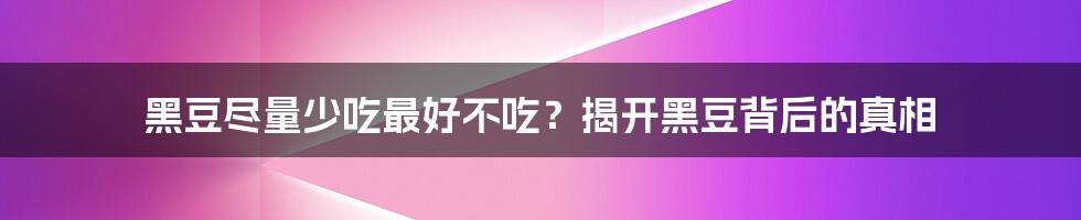 黑豆尽量少吃最好不吃?揭开黑豆背后的真相