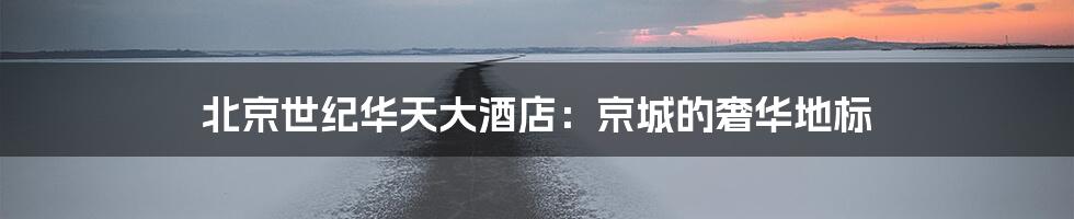 北京世纪华天大酒店:京城的奢华地标