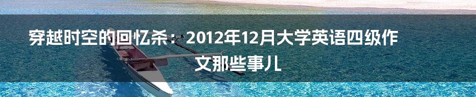 穿越时空的回忆杀:2012年12月大学英语四级作文那些事儿